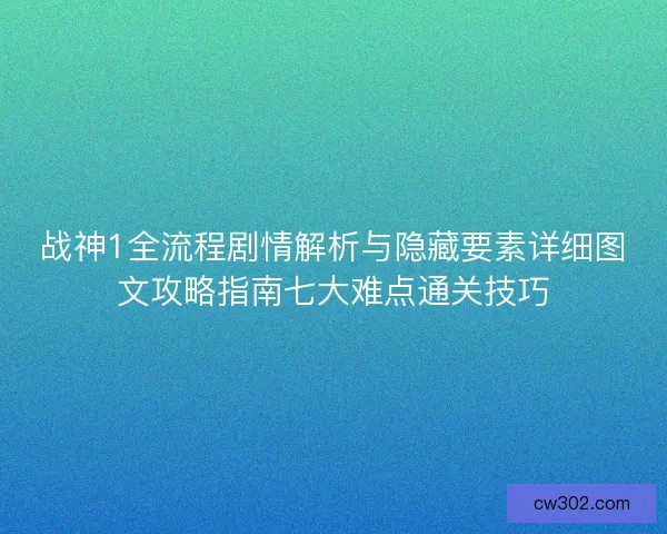 战神1全流程剧情解析与隐藏要素详细图文攻略指南七大难点通关技巧