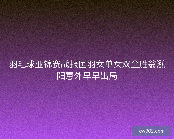 羽毛球亚锦赛战报国羽女单女双全胜翁泓阳意外早早出局
