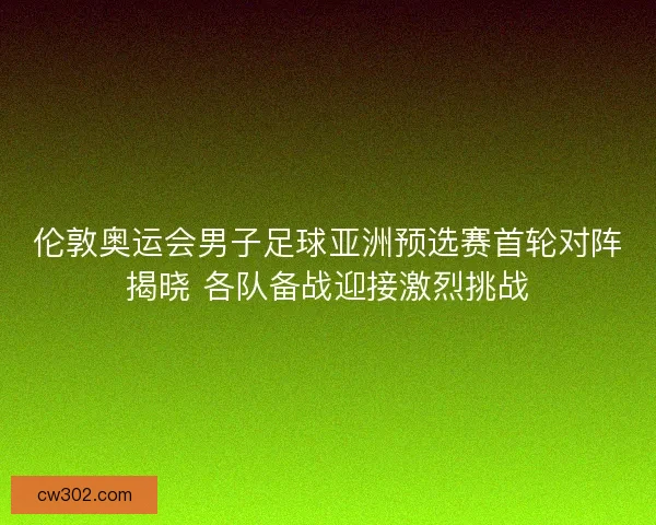 伦敦奥运会男子足球亚洲预选赛首轮对阵揭晓 各队备战迎接激烈挑战