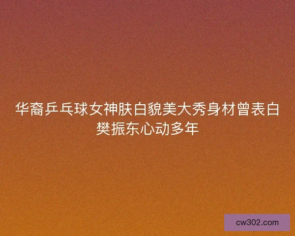 华裔乒乓球女神肤白貌美大秀身材曾表白樊振东心动多年