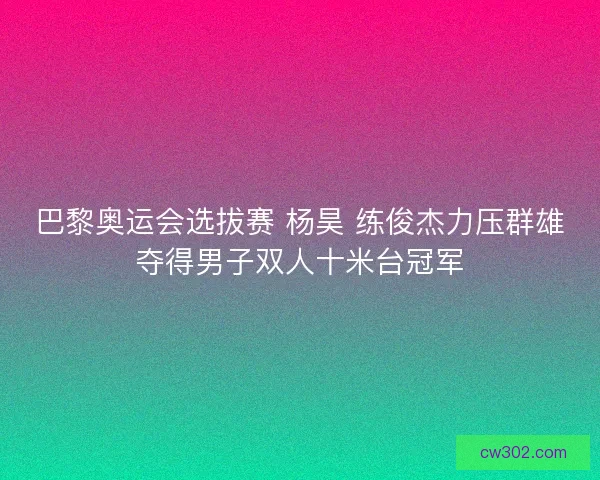 巴黎奥运会选拔赛 杨昊 练俊杰力压群雄夺得男子双人十米台冠军
