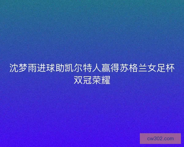 沈梦雨进球助凯尔特人赢得苏格兰女足杯双冠荣耀