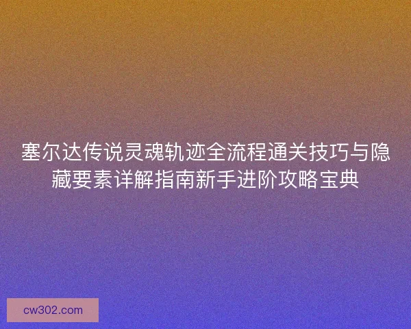 塞尔达传说灵魂轨迹全流程通关技巧与隐藏要素详解指南新手进阶攻略宝典