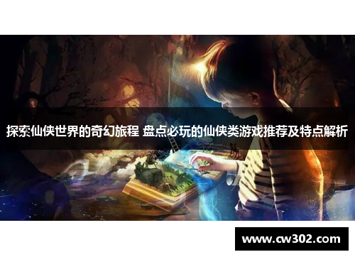 探索仙侠世界的奇幻旅程 盘点必玩的仙侠类游戏推荐及特点解析